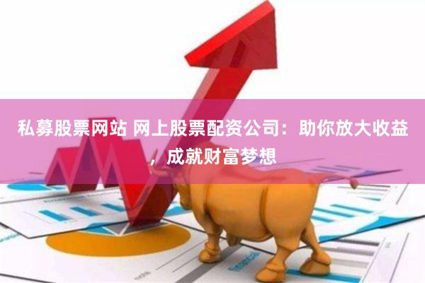 私募股票网站 网上股票配资公司:助你放大收益,成就财富梦想