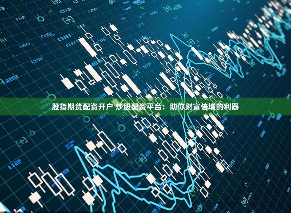 股指期货配资开户 炒股配资平台：助你财富倍增的利器
