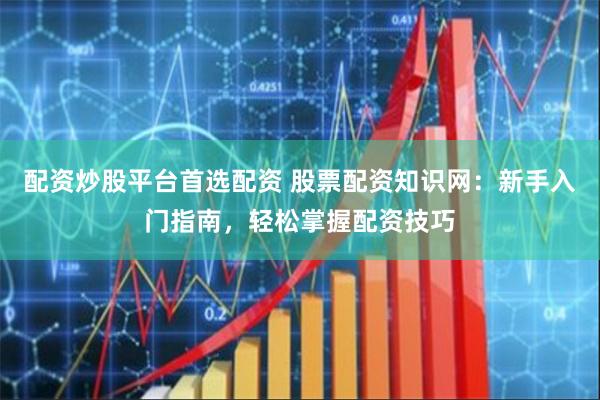 配资炒股平台首选配资 股票配资知识网:新手入门指南,轻松掌握配资技巧