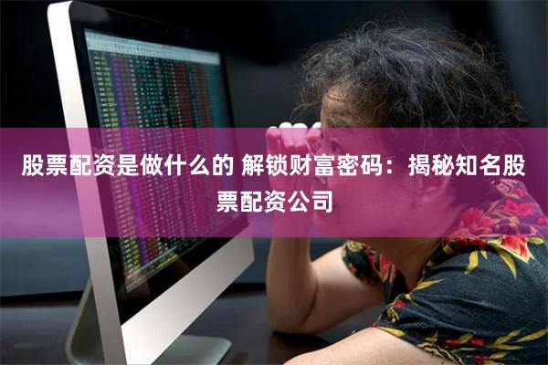 股票配资是做什么的 解锁财富密码:揭秘知名股票配资公司