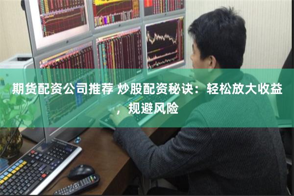 期货配资公司推荐 炒股配资秘诀:轻松放大收益,规避风险