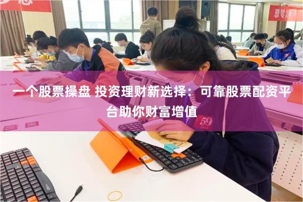 一个股票操盘 投资理财新选择:可靠股票配资平台助你财富增值