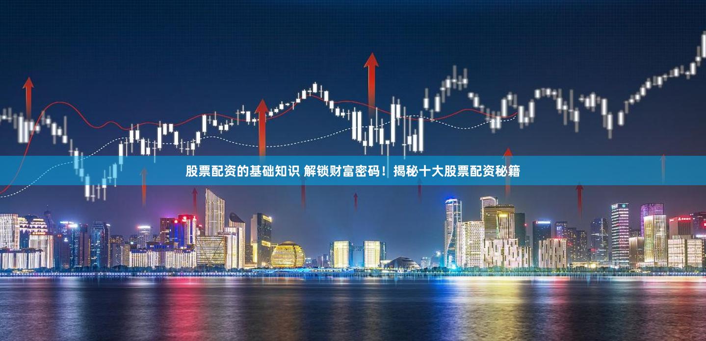 股票配资的基础知识 解锁财富密码!揭秘十大股票配资秘籍