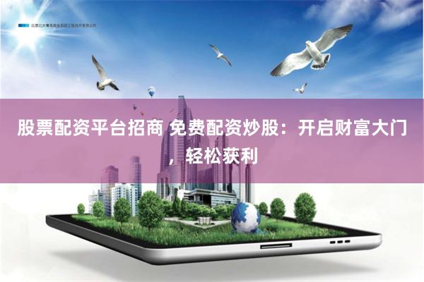 股票配资平台招商 免费配资炒股：开启财富大门，轻松获利