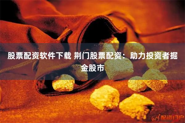 股票配资软件下载 荆门股票配资:助力投资者掘金股市