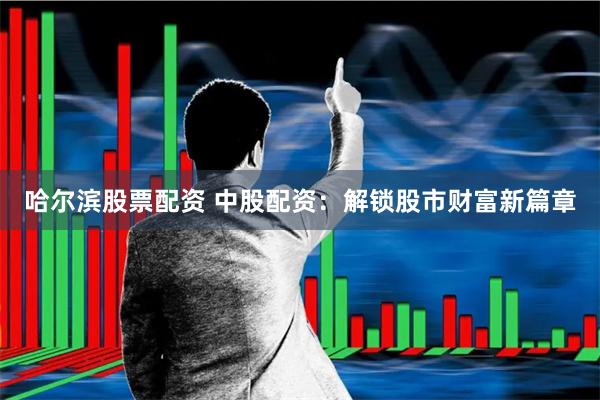 哈尔滨股票配资 中股配资:解锁股市财富新篇章