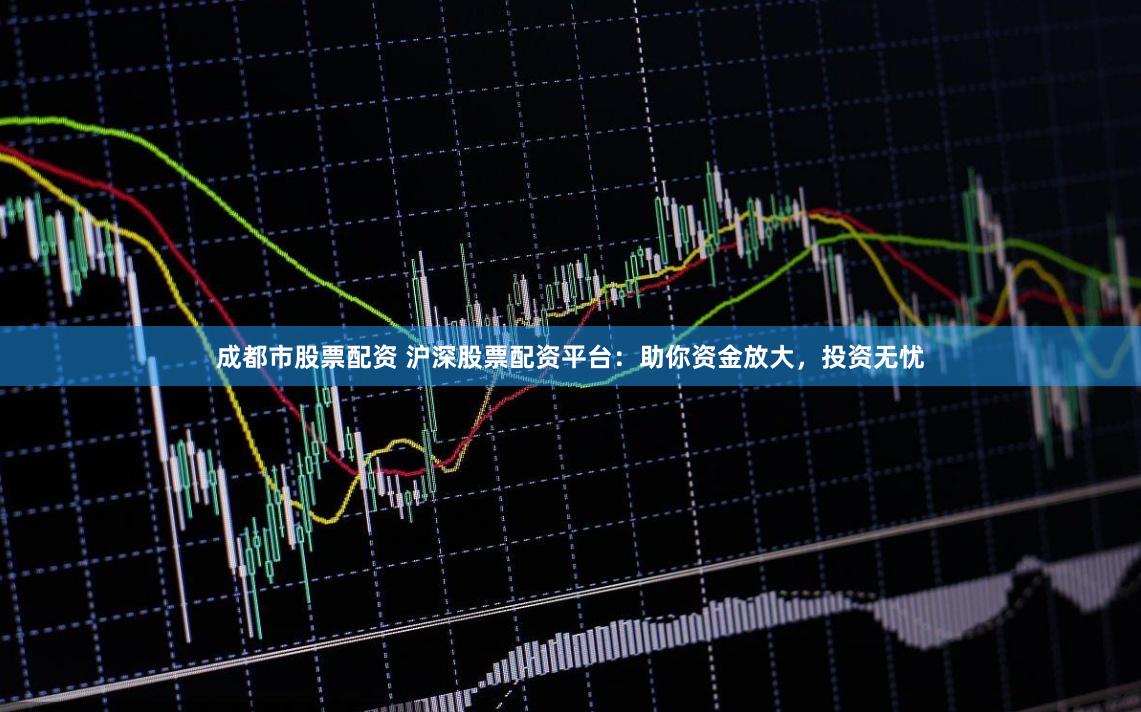成都市股票配资 沪深股票配资平台：助你资金放大，投资无忧