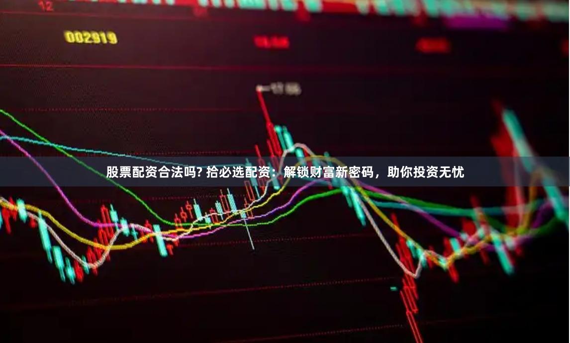 股票配资合法吗? 拾必选配资：解锁财富新密码，助你投资无忧