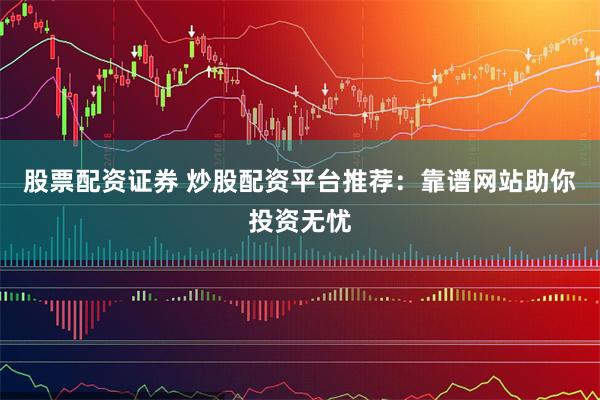 股票配资证券 炒股配资平台推荐：靠谱网站助你投资无忧