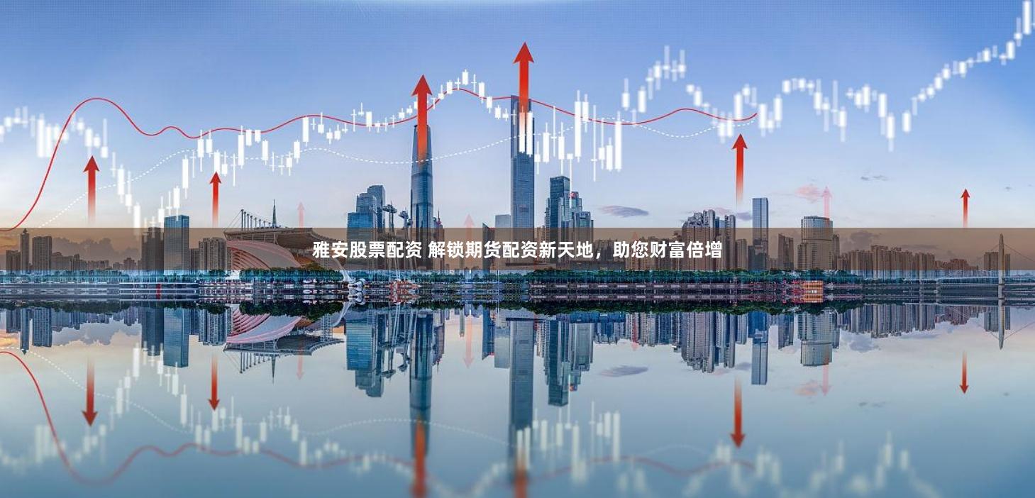 雅安股票配资 解锁期货配资新天地，助您财富倍增