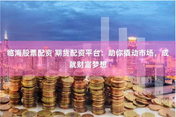 临海股票配资 期货配资平台：助你撬动市场，成就财富梦想