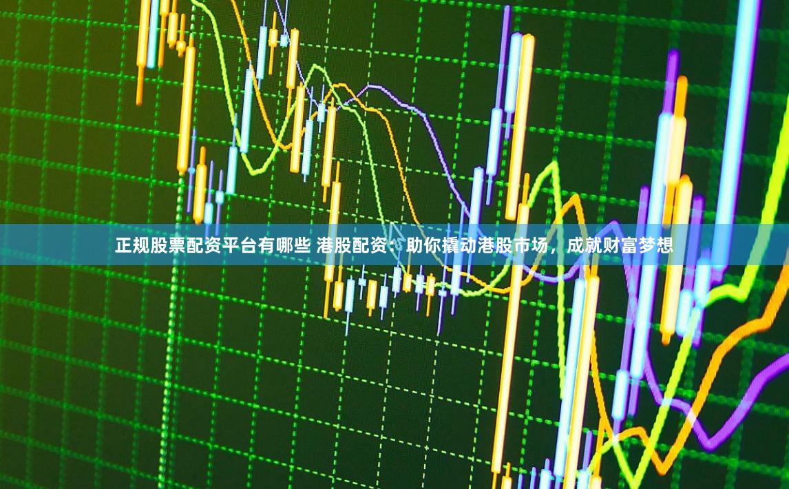 正规股票配资平台有哪些 港股配资:助你撬动港股市场,成就财富梦想