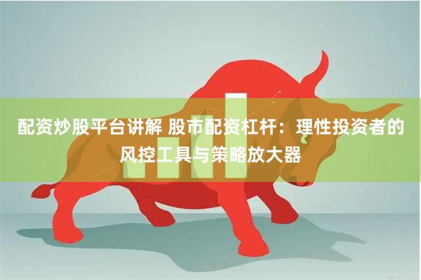 配资炒股平台讲解 股市配资杠杆：理性投资者的风控工具与策略放大器