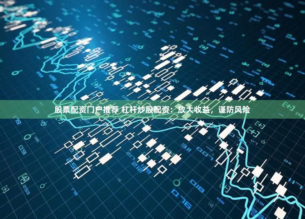 股票配资门户推荐 杠杆炒股配资：放大收益，谨防风险