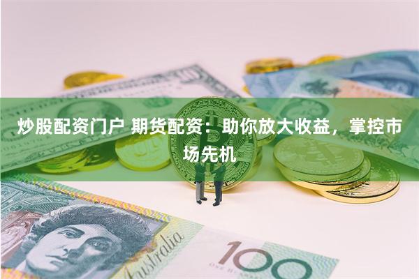 炒股配资门户 期货配资：助你放大收益，掌控市场先机