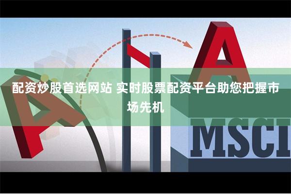 配资炒股首选网站 实时股票配资平台助您把握市场先机