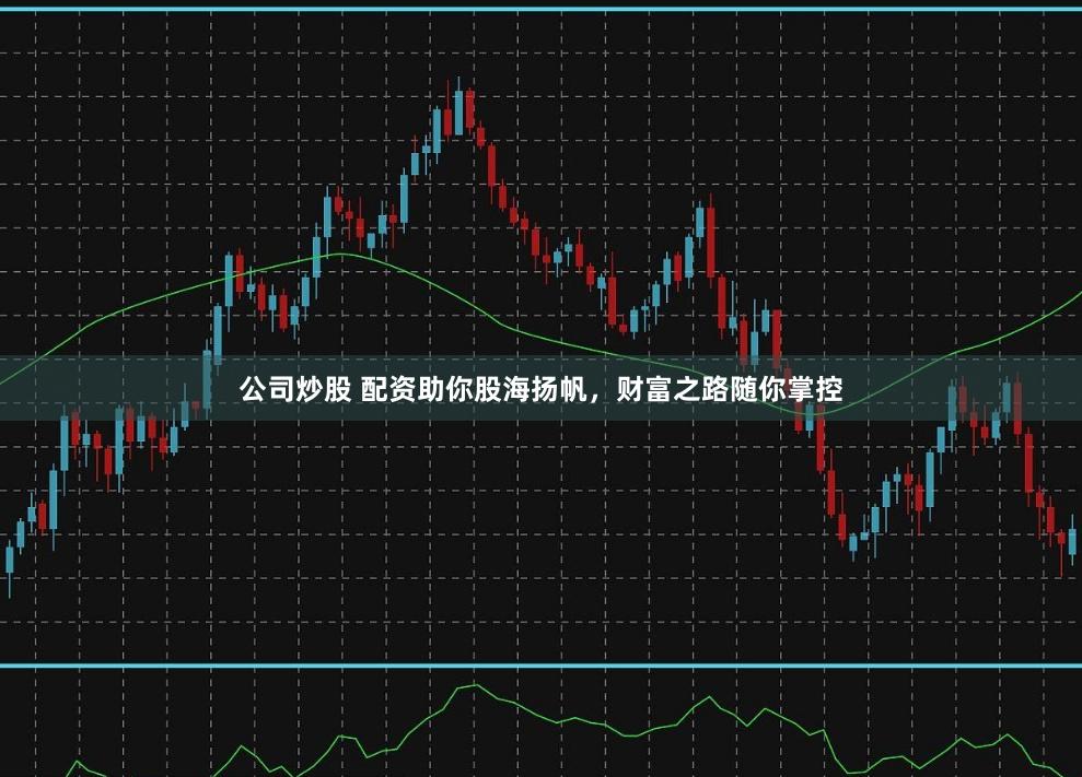 公司炒股 配资助你股海扬帆，财富之路随你掌控