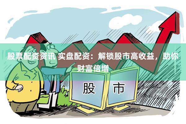 股票配资资讯 实盘配资：解锁股市高收益，助你财富倍增