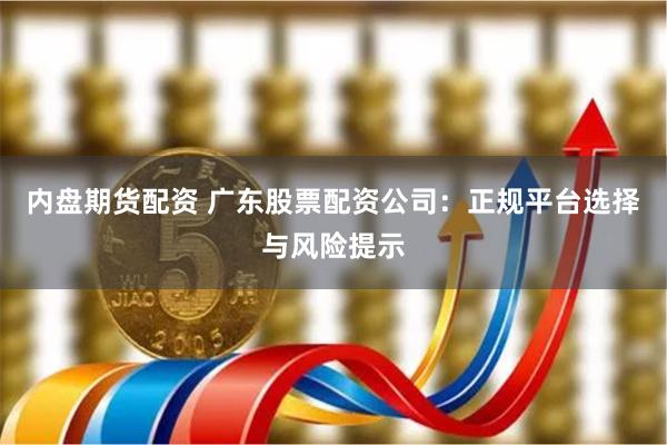 内盘期货配资 广东股票配资公司：正规平台选择与风险提示