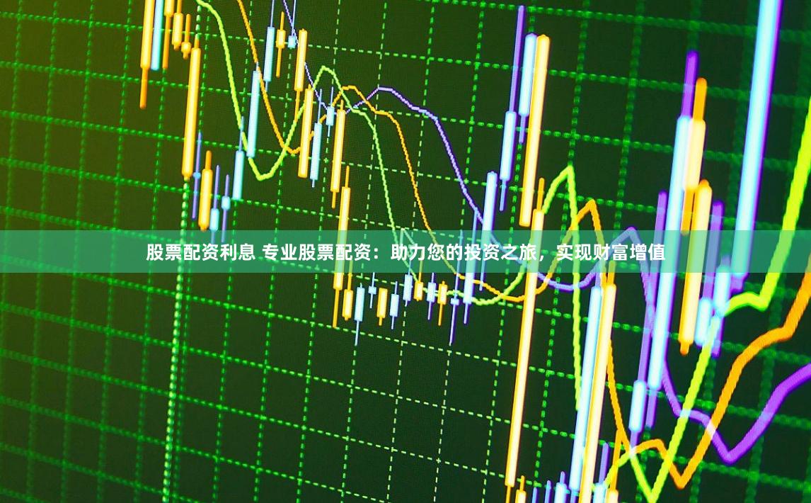 股票配资利息 专业股票配资：助力您的投资之旅，实现财富增值