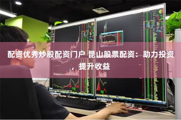配资优秀炒股配资门户 昆山股票配资：助力投资，提升收益