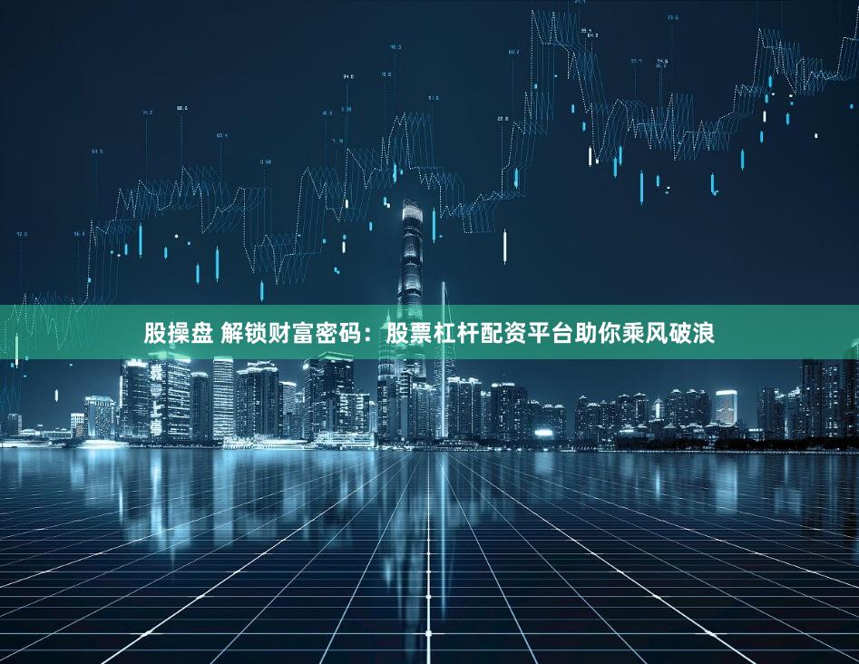 股操盘 解锁财富密码：股票杠杆配资平台助你乘风破浪