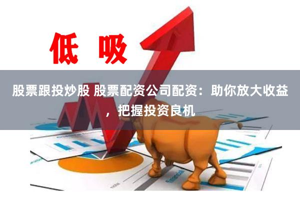 股票跟投炒股 股票配资公司配资：助你放大收益，把握投资良机