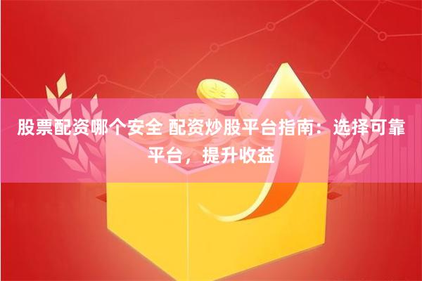 股票配资哪个安全 配资炒股平台指南：选择可靠平台，提升收益