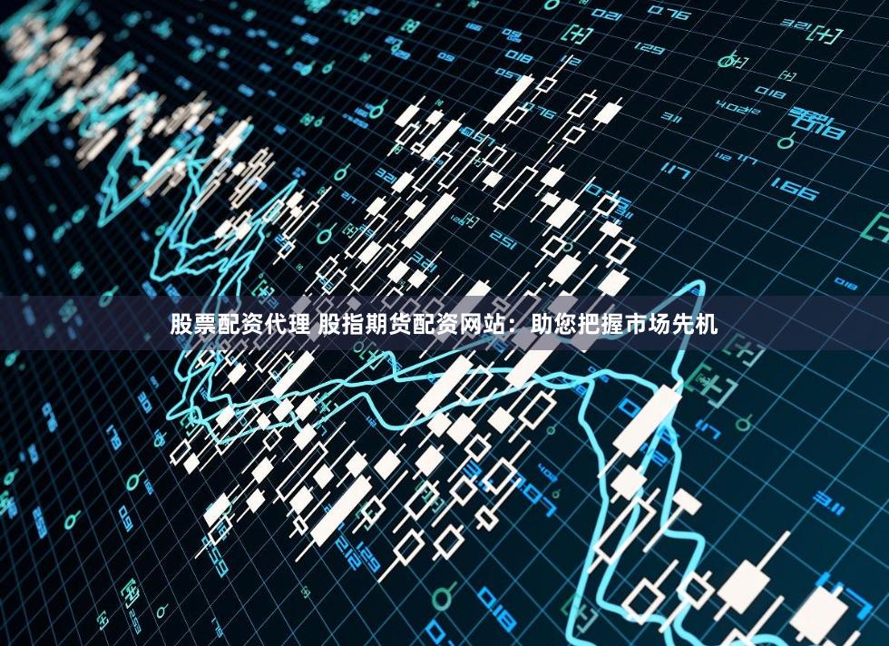 股票配资代理 股指期货配资网站：助您把握市场先机