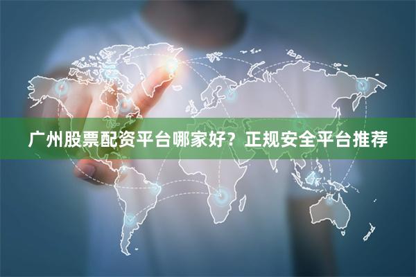 广州股票配资平台哪家好？正规安全平台推荐