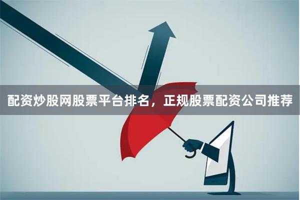 配资炒股网股票平台排名，正规股票配资公司推荐