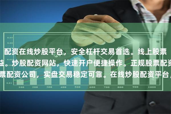 配资在线炒股平台，安全杠杆交易首选。线上股票配资服务，低门槛高收益。炒股配资网站，快速开户便捷操作。正规股票配资公司，实盘交易稳定可靠。在线炒股配资平台，智能风控资金保障。