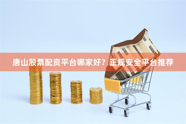 唐山股票配资平台哪家好？正规安全平台推荐
