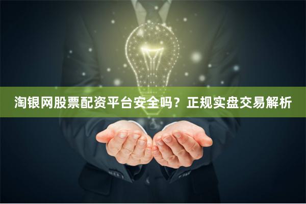 淘银网股票配资平台安全吗？正规实盘交易解析