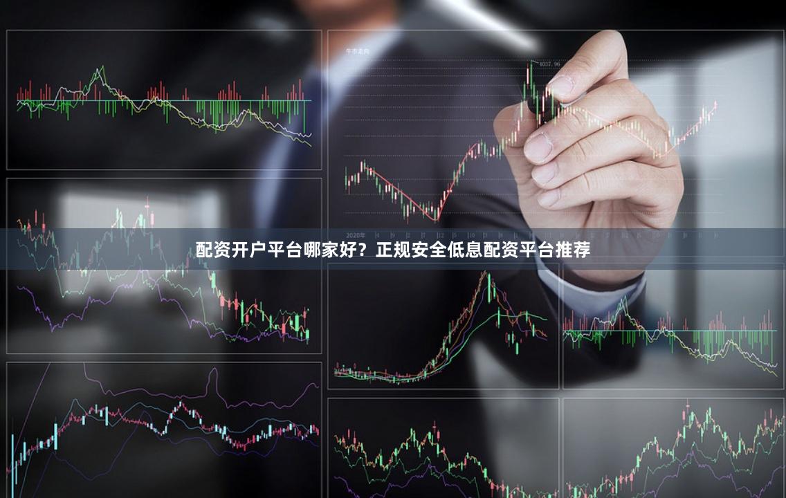 配资开户平台哪家好？正规安全低息配资平台推荐
