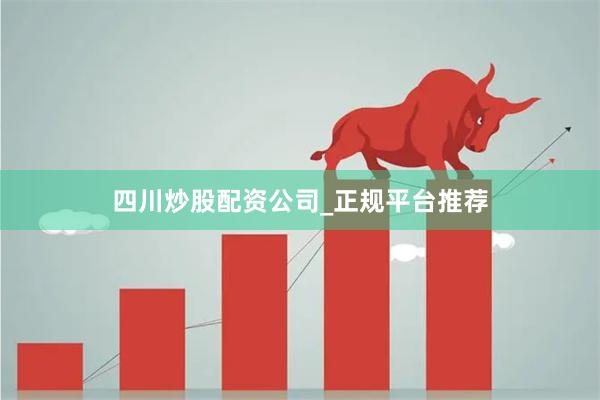 四川炒股配资公司_正规平台推荐