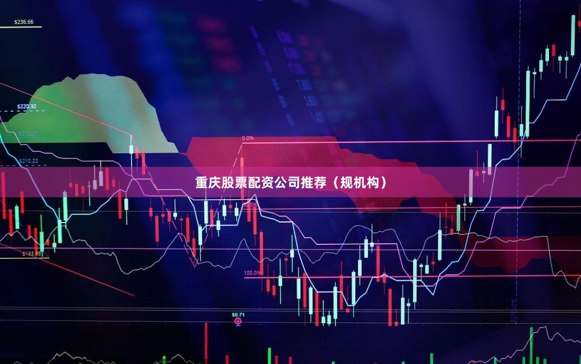 重庆股票配资公司推荐（规机构）
