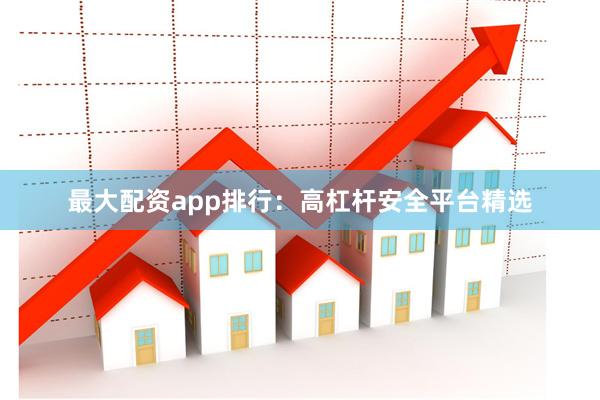 最大配资app排行：高杠杆安全平台精选