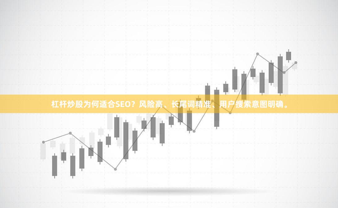 杠杆炒股为何适合SEO？风险高、长尾词精准、用户搜索意图明确。