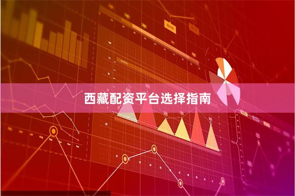 西藏配资平台选择指南