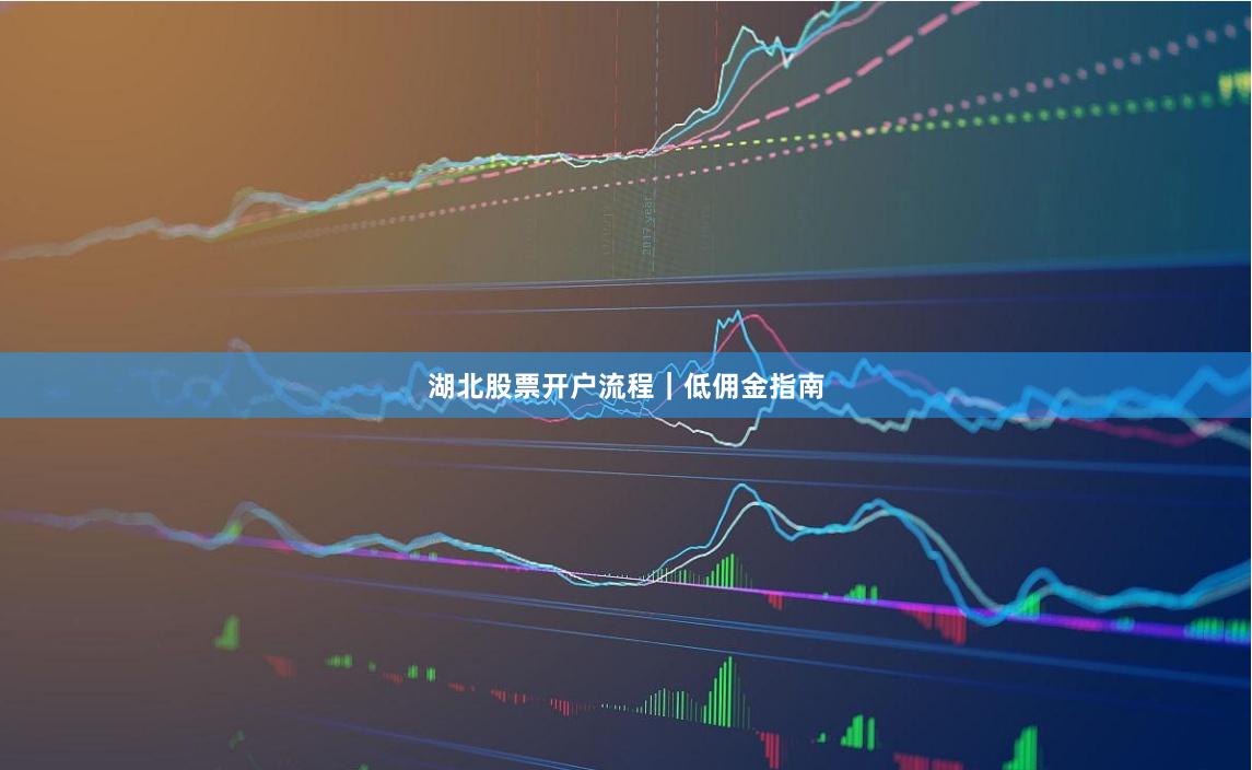 湖北股票开户流程｜低佣金指南