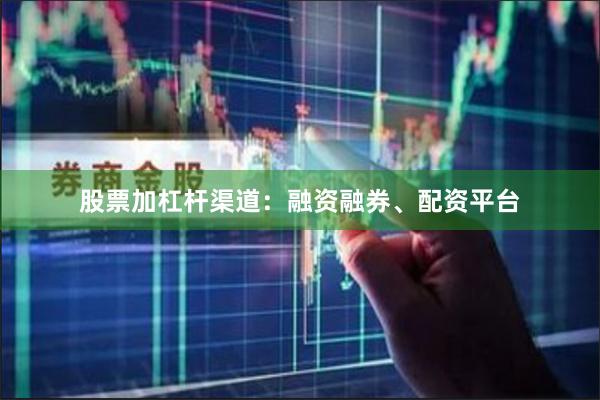 股票加杠杆渠道：融资融券、配资平台