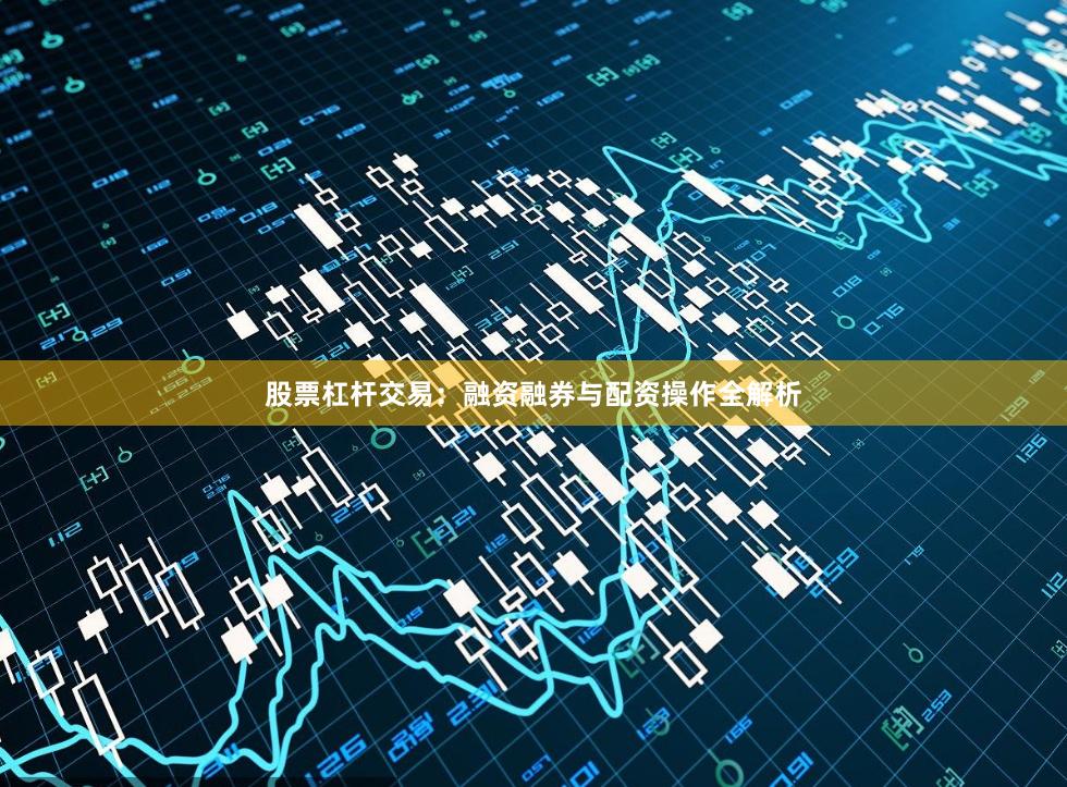 股票杠杆交易:融资融券与配资操作全解析