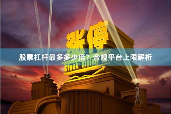 股票杠杆最多多少倍？合规平台上限解析