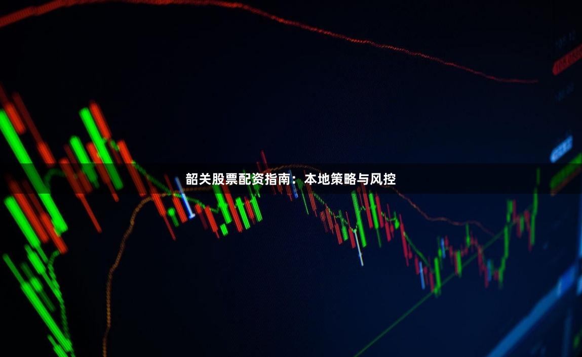 韶关股票配资指南：本地策略与风控