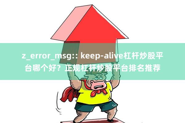z_error_msg:: keep-alive杠杆炒股平台哪个好？正规杠杆炒股平台排名推荐