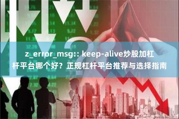 z_error_msg:: keep-alive炒股加杠杆平台哪个好？正规杠杆平台推荐与选择指南