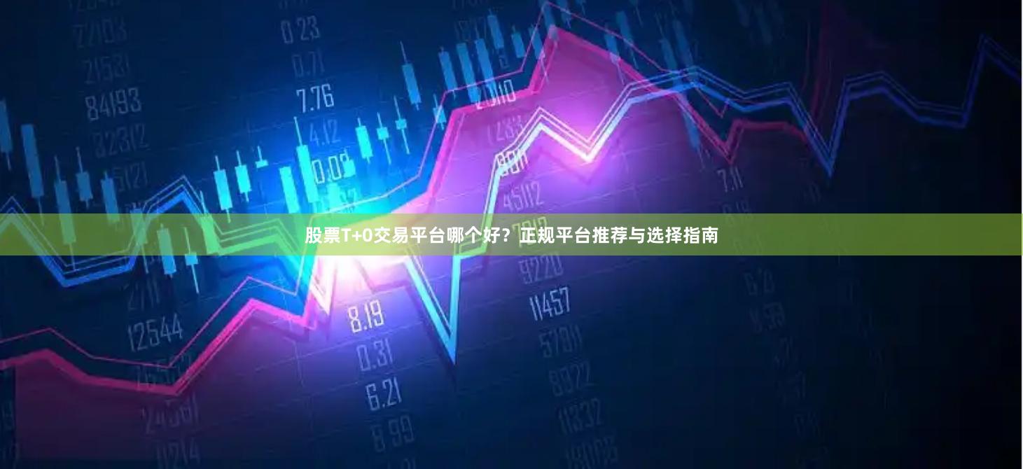 股票T+0交易平台哪个好？正规平台推荐与选择指南