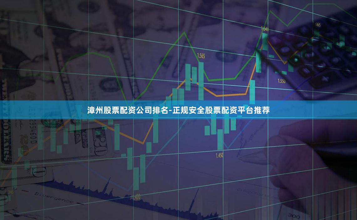 漳州股票配资公司排名-正规安全股票配资平台推荐