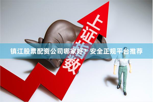 镇江股票配资公司哪家好？安全正规平台推荐